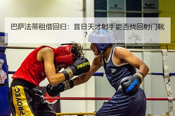 巴萨法蒂租借回归：昔日天才射手能否找回射门靴？