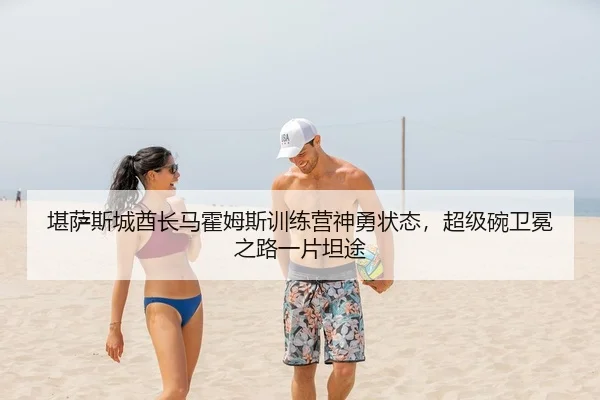 堪萨斯城酋长马霍姆斯训练营神勇状态，超级碗卫冕之路一片坦途