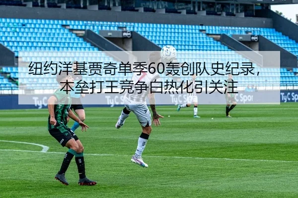纽约洋基贾奇单季60轰创队史纪录，本垒打王竞争白热化引关注